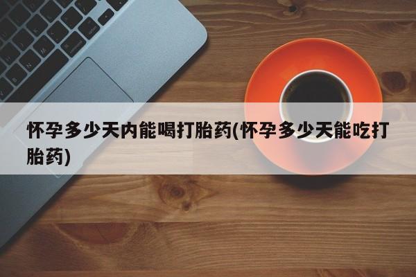 打胎药专卖微信怀孕多少天内能喝打胎药(怀孕多少天能吃打胎药)