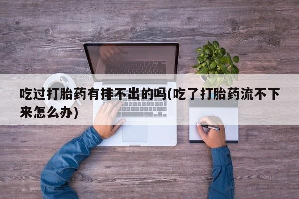 打胎药专卖微信吃过打胎药有排不出的吗(吃了打胎药流不下来怎么办)