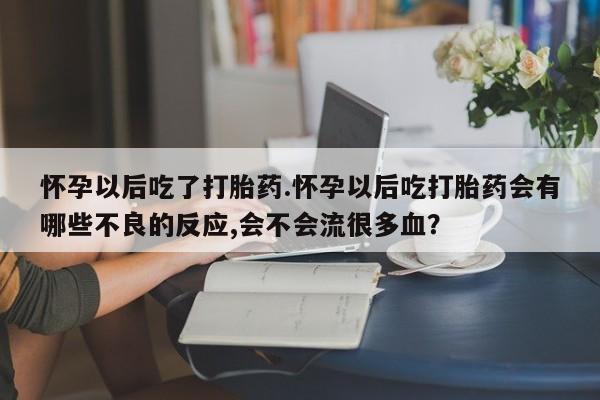 打胎药专卖微信怀孕以后吃了打胎药.怀孕以后吃打胎药会有哪些不良的反应,会不会流很多血？