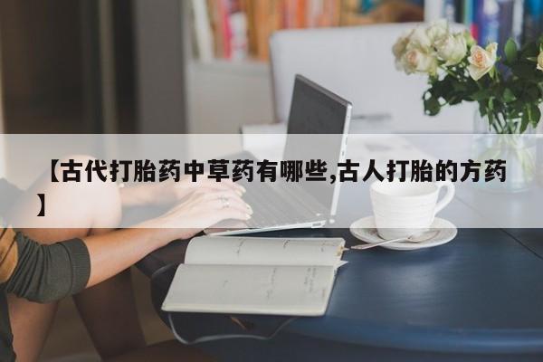 打胎药专卖微信【古代打胎药中草药有哪些,古人打胎的方药】