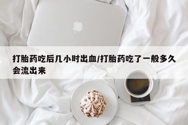 打胎药专卖微信打胎药吃后几小时出血/打胎药吃了一般多久会流出来