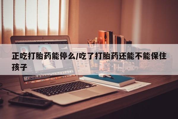 打胎药专卖微信正吃打胎药能停么/吃了打胎药还能不能保住孩子