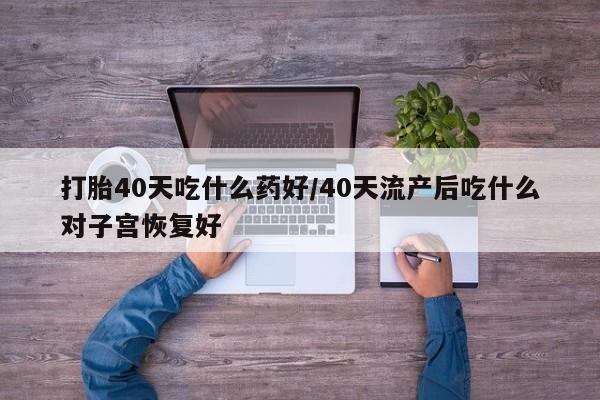 打胎药专卖微信打胎40天吃什么药好/40天流产后吃什么对子宫恢复好