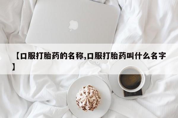 打胎药专卖微信【口服打胎药的名称,口服打胎药叫什么名字】