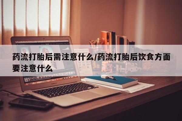 打胎药专卖微信药流打胎后需注意什么/药流打胎后饮食方面要注意什么