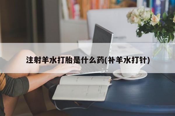 打胎药专卖微信注射羊水打胎是什么药(补羊水打针)