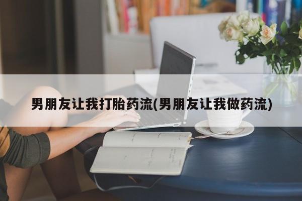 打胎药专卖微信男朋友让我打胎药流(男朋友让我做药流)