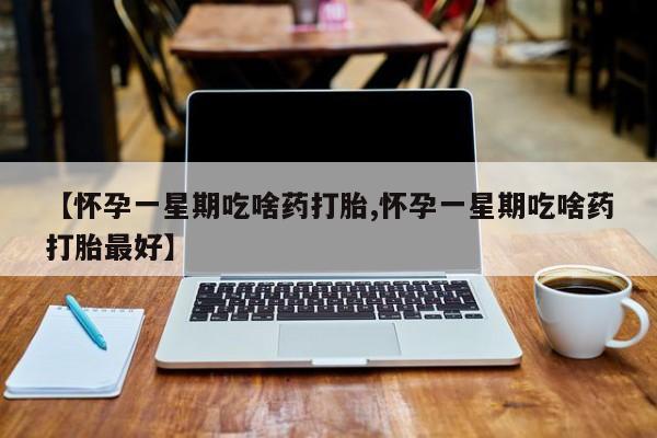 打胎药专卖微信【怀孕一星期吃啥药打胎,怀孕一星期吃啥药打胎最好】