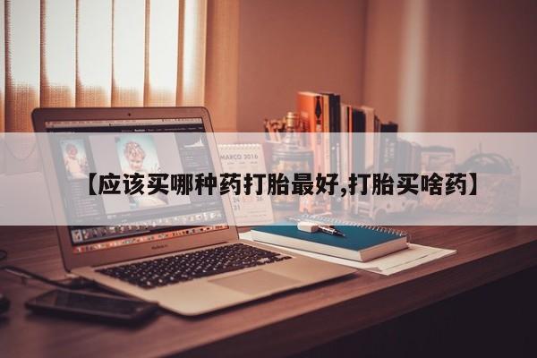 打胎药专卖微信【应该买哪种药打胎最好,打胎买啥药】