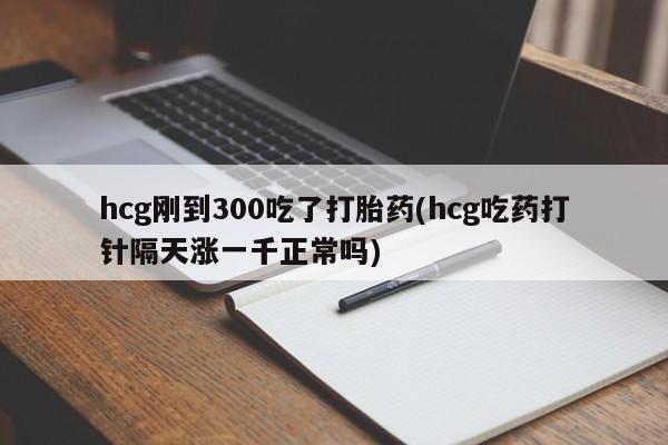 打胎药专卖微信hcg刚到300吃了打胎药(hcg吃药打针隔天涨一千正常吗)