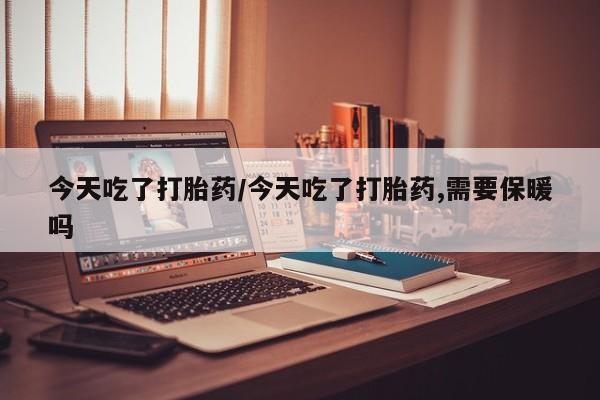 打胎药专卖微信今天吃了打胎药/今天吃了打胎药,需要保暖吗