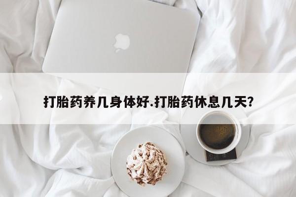 打胎药专卖微信打胎药养几身体好.打胎药休息几天？