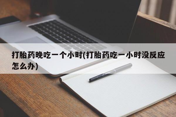 打胎药专卖微信打胎药晚吃一个小时(打胎药吃一小时没反应怎么办)
