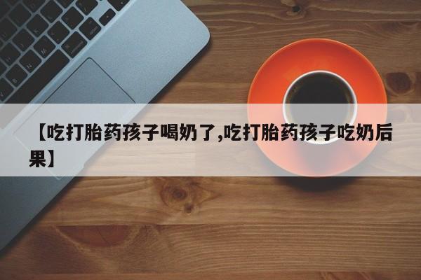 打胎药专卖微信【吃打胎药孩子喝奶了,吃打胎药孩子吃奶后果】