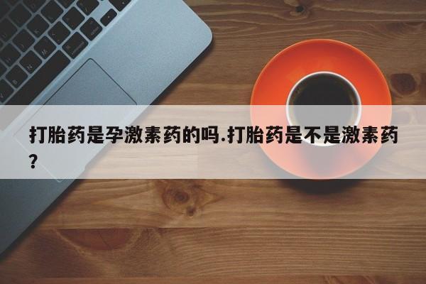 打胎药专卖微信打胎药是孕激素药的吗.打胎药是不是激素药？