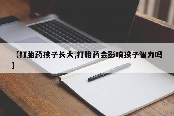 打胎药专卖微信【打胎药孩子长大,打胎药会影响孩子智力吗】