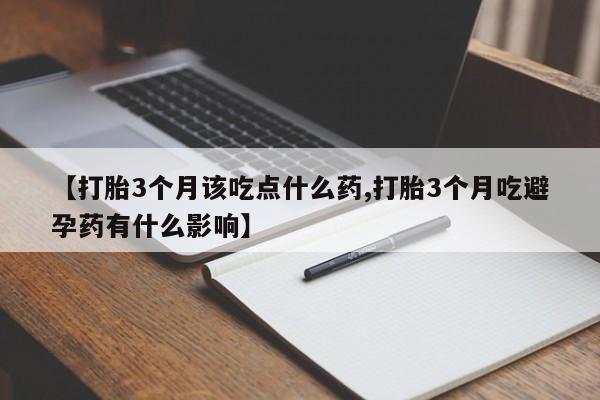 打胎药专卖微信【打胎3个月该吃点什么药,打胎3个月吃避孕药有什么影响】