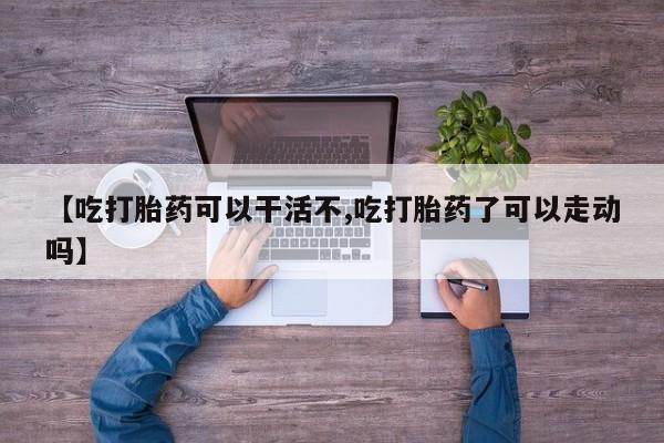 打胎药专卖微信【吃打胎药可以干活不,吃打胎药了可以走动吗】