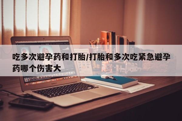 打胎药专卖微信吃多次避孕药和打胎/打胎和多次吃紧急避孕药哪个伤害大