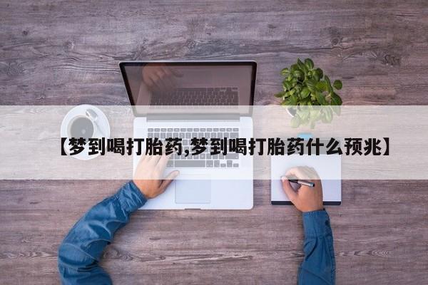 打胎药专卖微信【梦到喝打胎药,梦到喝打胎药什么预兆】