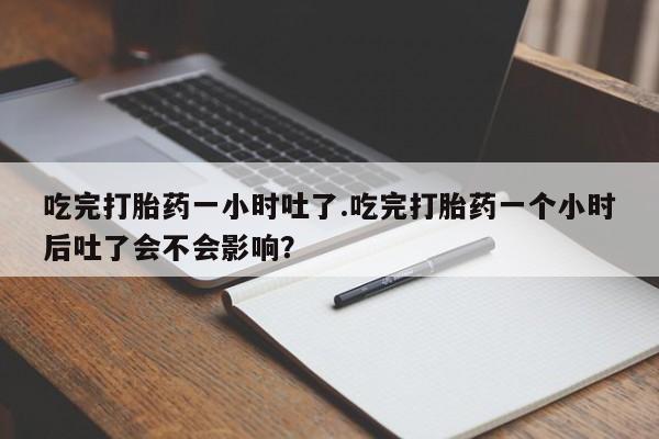 打胎药专卖微信吃完打胎药一小时吐了.吃完打胎药一个小时后吐了会不会影响？