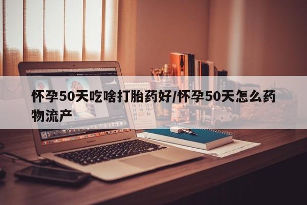 打胎药专卖微信怀孕50天吃啥打胎药好/怀孕50天怎么药物流产
