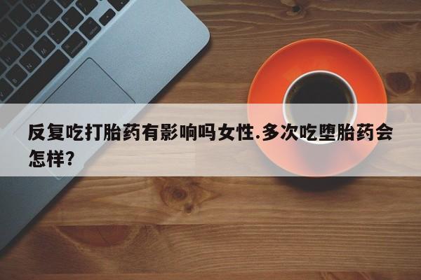 打胎药专卖微信反复吃打胎药有影响吗女性.多次吃堕胎药会怎样？