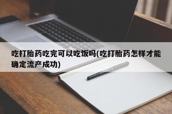 打胎药专卖微信吃打胎药吃完可以吃饭吗(吃打胎药怎样才能确定流产成功)