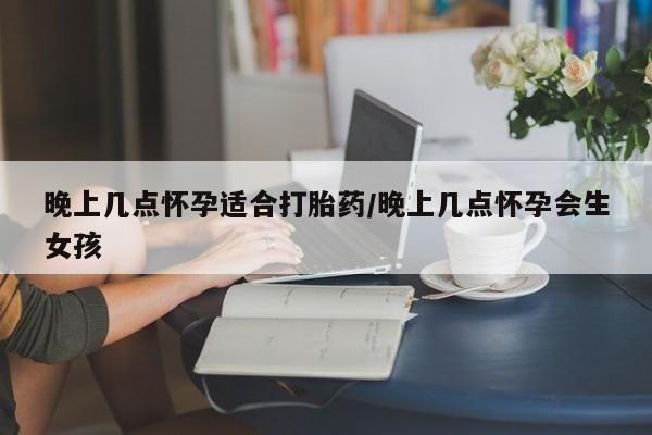打胎药专卖微信晚上几点怀孕适合打胎药/晚上几点怀孕会生女孩