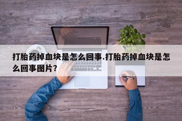 打胎药专卖微信打胎药掉血块是怎么回事.打胎药掉血块是怎么回事图片？