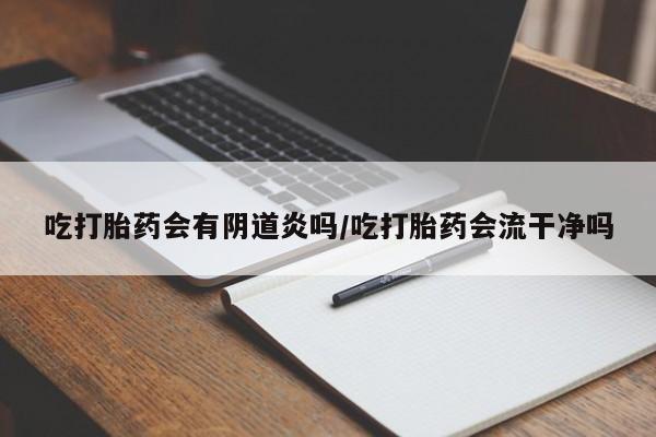 打胎药专卖微信吃打胎药会有阴道炎吗/吃打胎药会流干净吗