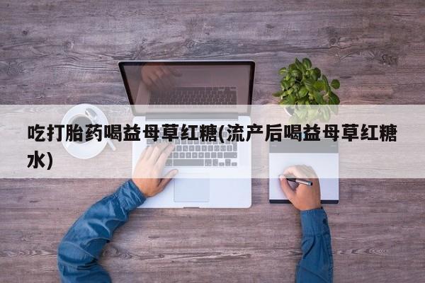 打胎药专卖微信吃打胎药喝益母草红糖(流产后喝益母草红糖水)