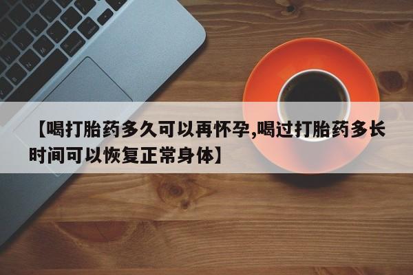 打胎药专卖微信【喝打胎药多久可以再怀孕,喝过打胎药多长时间可以恢复正常身体】