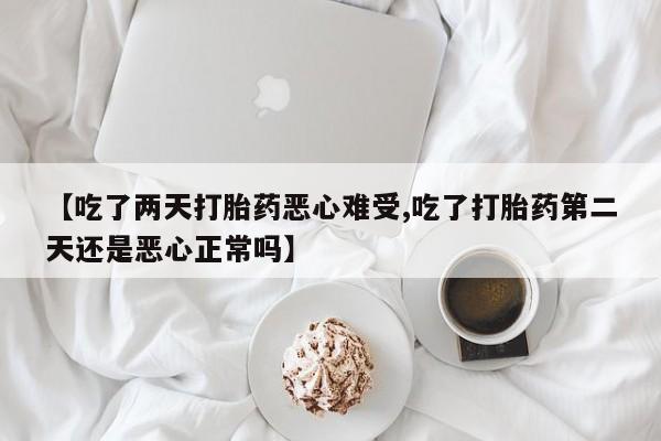 打胎药专卖微信【吃了两天打胎药恶心难受,吃了打胎药第二天还是恶心正常吗】