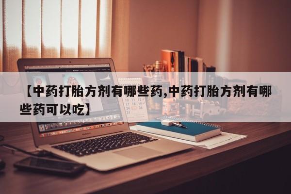打胎药专卖微信【中药打胎方剂有哪些药,中药打胎方剂有哪些药可以吃】