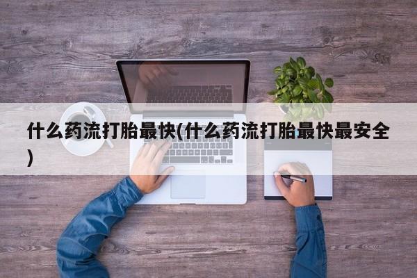 打胎药专卖微信什么药流打胎最快(什么药流打胎最快最安全)