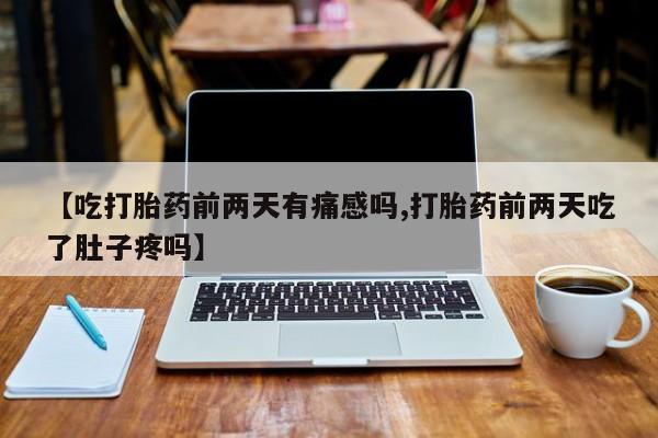 打胎药专卖微信【吃打胎药前两天有痛感吗,打胎药前两天吃了肚子疼吗】