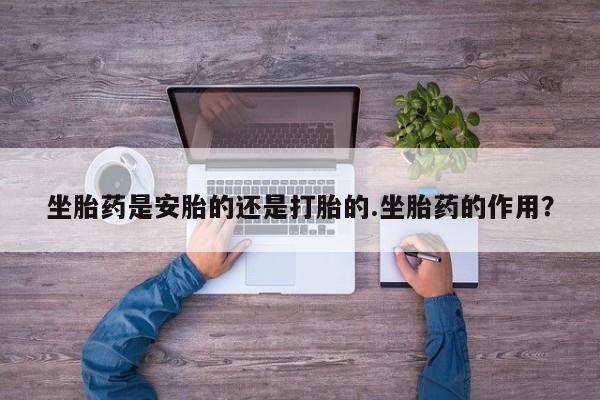 打胎药专卖微信坐胎药是安胎的还是打胎的.坐胎药的作用？