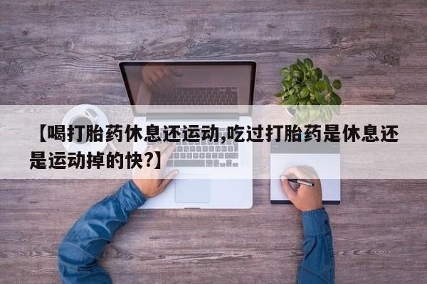 打胎药专卖微信【喝打胎药休息还运动,吃过打胎药是休息还是运动掉的快?】