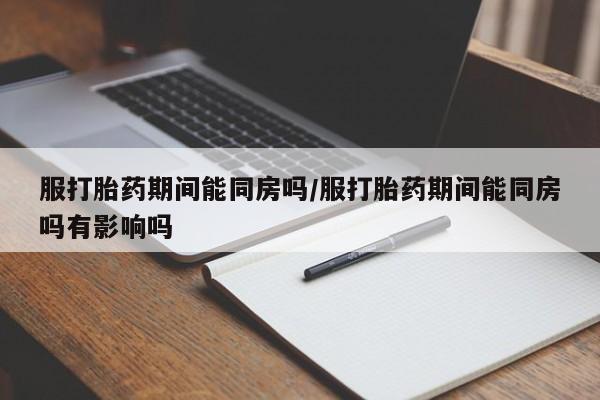 打胎药专卖微信服打胎药期间能同房吗/服打胎药期间能同房吗有影响吗