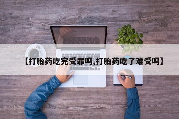 打胎药专卖微信【打胎药吃完受罪吗,打胎药吃了难受吗】
