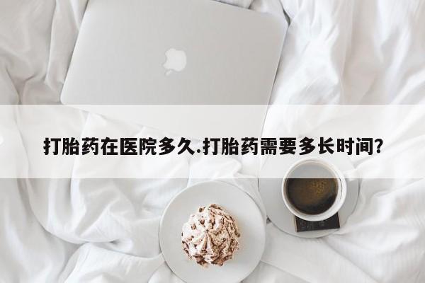 打胎药专卖微信打胎药在医院多久.打胎药需要多长时间？