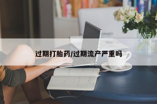 打胎药专卖微信过期打胎药/过期流产严重吗