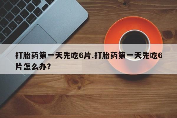 打胎药专卖微信打胎药第一天先吃6片.打胎药第一天先吃6片怎么办？