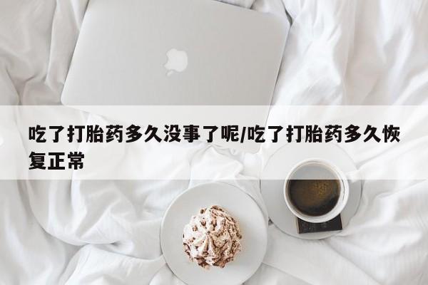打胎药专卖微信吃了打胎药多久没事了呢/吃了打胎药多久恢复正常