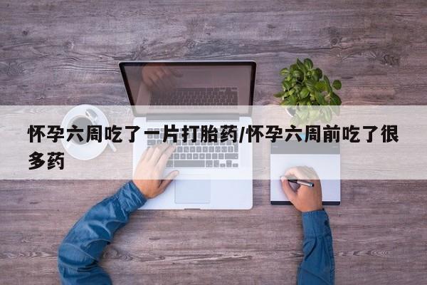 打胎药专卖微信怀孕六周吃了一片打胎药/怀孕六周前吃了很多药