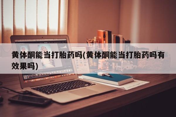打胎药专卖微信黄体酮能当打胎药吗(黄体酮能当打胎药吗有效果吗)