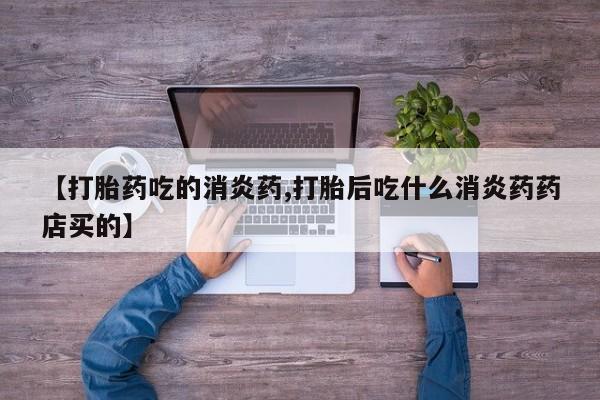 打胎药专卖微信【打胎药吃的消炎药,打胎后吃什么消炎药药店买的】
