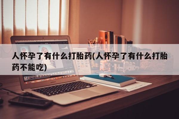 打胎药专卖微信人怀孕了有什么打胎药(人怀孕了有什么打胎药不能吃)