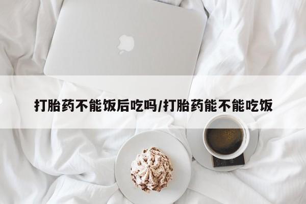 打胎药专卖微信打胎药不能饭后吃吗/打胎药能不能吃饭